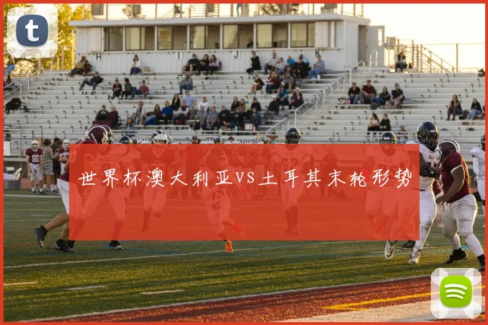 世界杯澳大利亚vs土耳其末轮形势