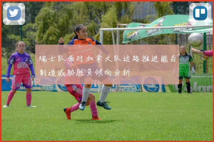 瑞士队面对加拿大队边路推进能否制造威胁胜负倾向分析