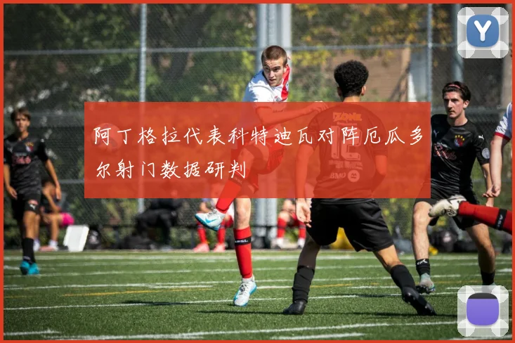 阿丁格拉代表科特迪瓦对阵厄瓜多尔射门数据研判