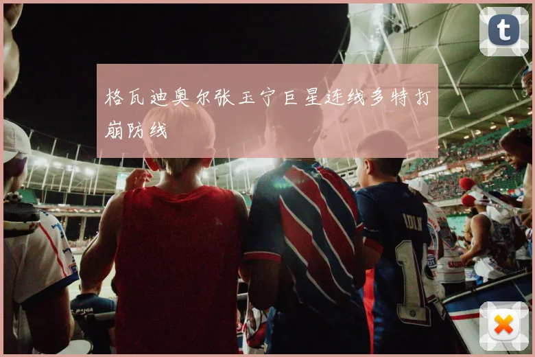 格瓦迪奥尔张玉宁巨星连线多特打崩防线