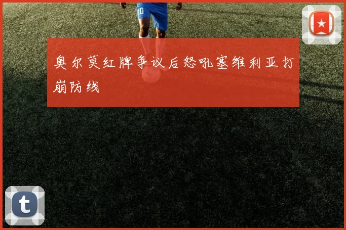 奥尔莫红牌争议后怒吼塞维利亚打崩防线