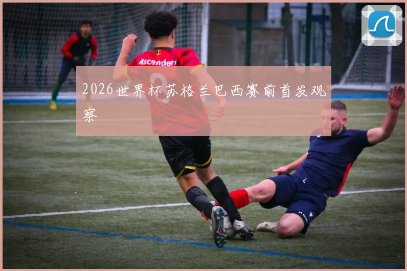 2026世界杯苏格兰巴西赛前首发观察