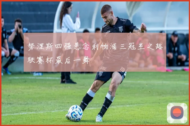 努涅斯四强悬念利物浦三冠王之路联赛杯最后一舞
