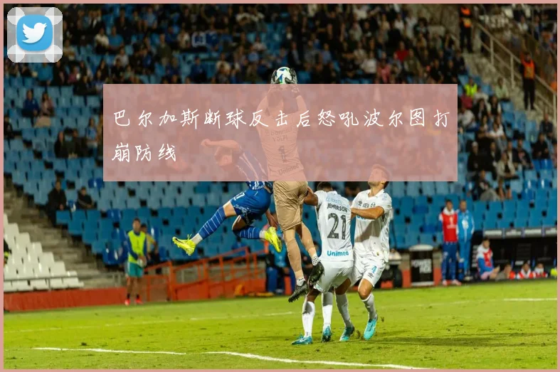 巴尔加斯断球反击后怒吼波尔图打崩防线