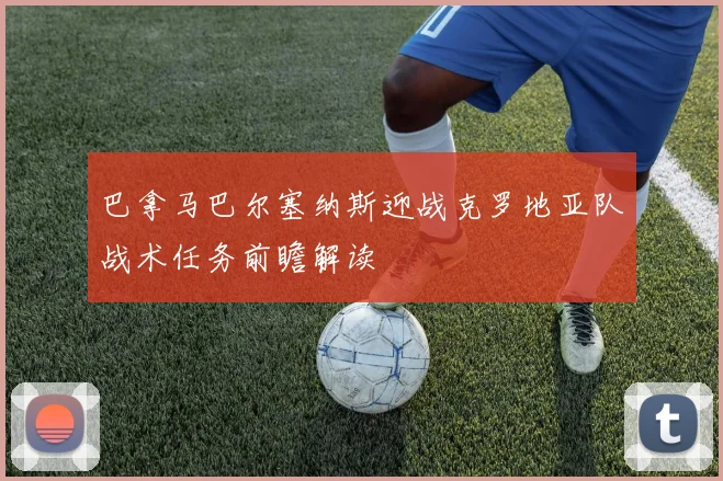 巴拿马巴尔塞纳斯迎战克罗地亚队战术任务前瞻解读