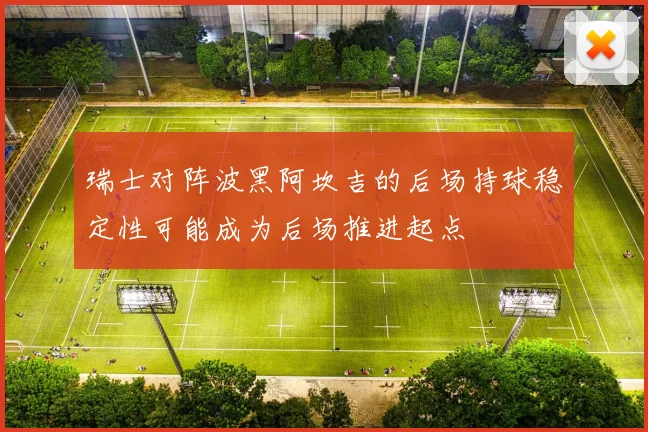 瑞士对阵波黑阿坎吉的后场持球稳定性可能成为后场推进起点