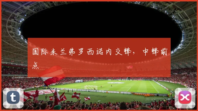 国际米兰弗罗西诺内交锋，中锋前点