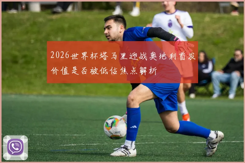 2026世界杯塔马里迎战奥地利首发价值是否被低估焦点解析