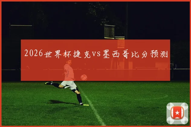 2026世界杯捷克vs墨西哥比分预测