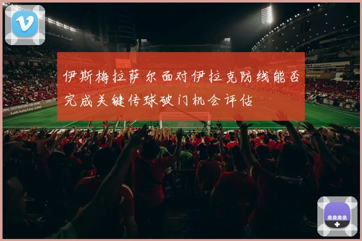 伊斯梅拉萨尔面对伊拉克防线能否完成关键传球破门机会评估