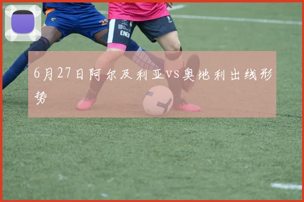 6月27日阿尔及利亚vs奥地利出线形势