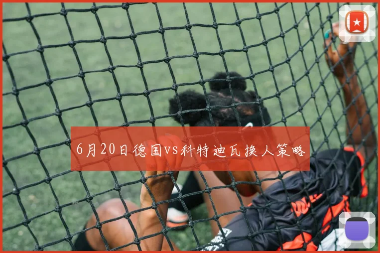 6月20日德国vs科特迪瓦换人策略