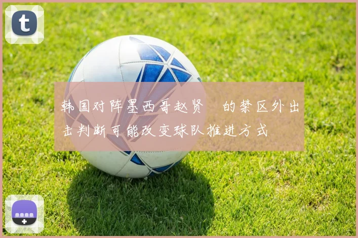韩国对阵墨西哥赵贤祐的禁区外出击判断可能改变球队推进方式