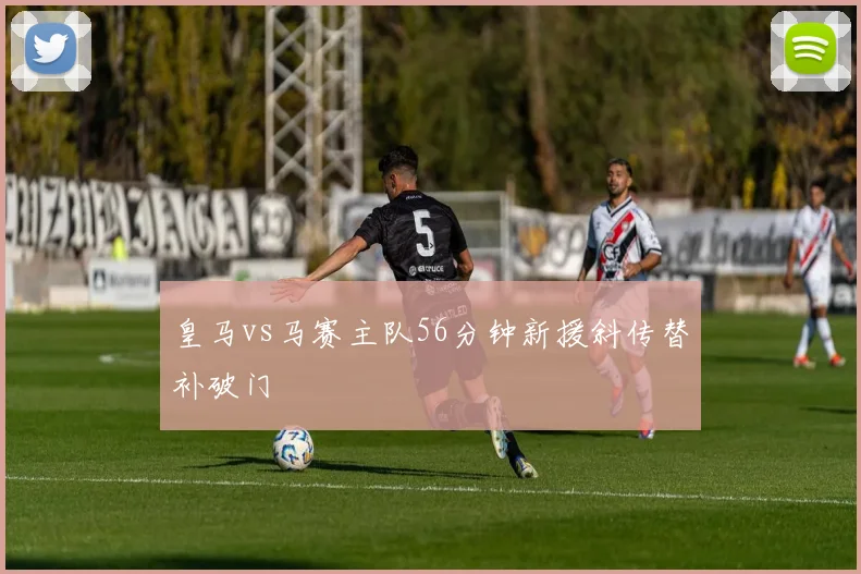 皇马vs马赛主队56分钟新援斜传替补破门