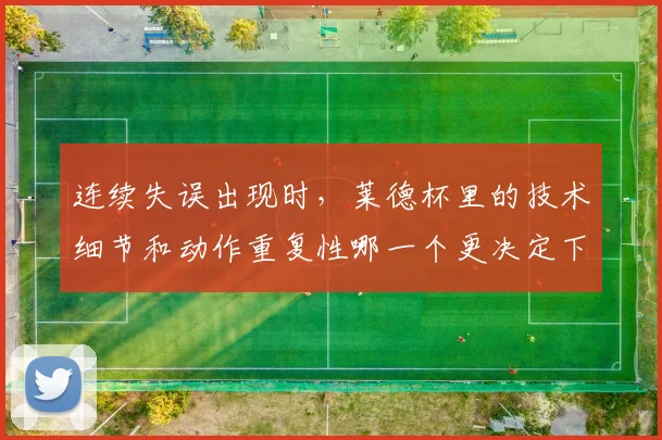 连续失误出现时，莱德杯里的技术细节和动作重复性哪一个更决定下限