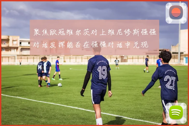 聚焦欧冠维尔茨对上维尼修斯强强对话发挥能否在强强对话中兑现