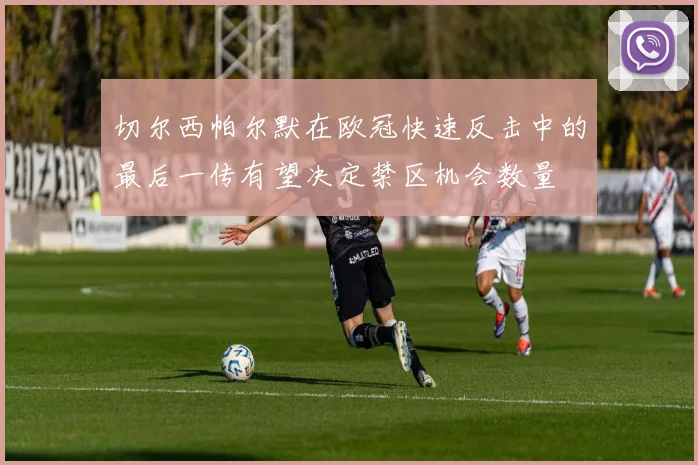 切尔西帕尔默在欧冠快速反击中的最后一传有望决定禁区机会数量