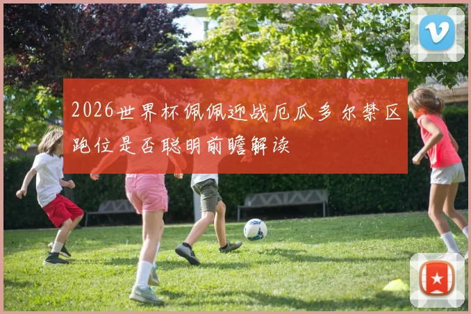 2026世界杯佩佩迎战厄瓜多尔禁区跑位是否聪明前瞻解读