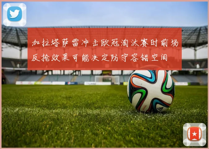加拉塔萨雷冲击欧冠淘汰赛时前场反抢效果可能决定防守容错空间