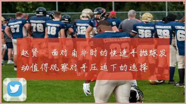 赵贤祐面对南非时的快速手抛球发动值得观察对手压迫下的选择