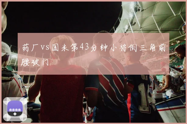 药厂vs国米第43分钟小将倒三角前腰破门
