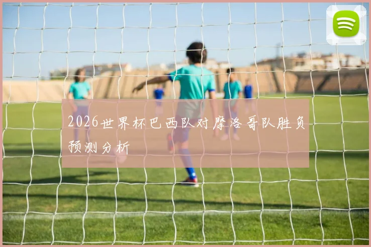 2026世界杯巴西队对摩洛哥队胜负预测分析