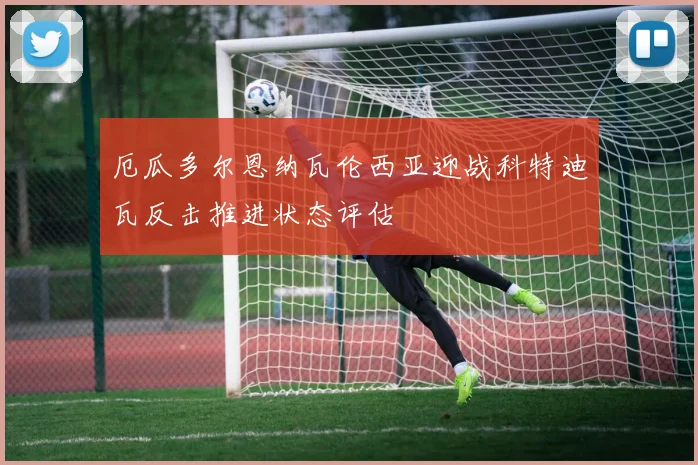 厄瓜多尔恩纳瓦伦西亚迎战科特迪瓦反击推进状态评估