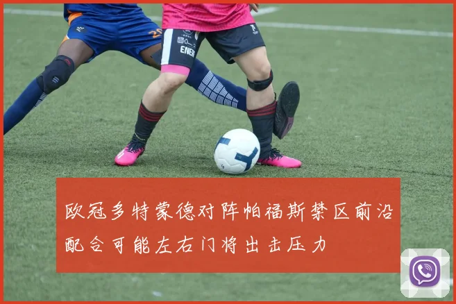 欧冠多特蒙德对阵帕福斯禁区前沿配合可能左右门将出击压力