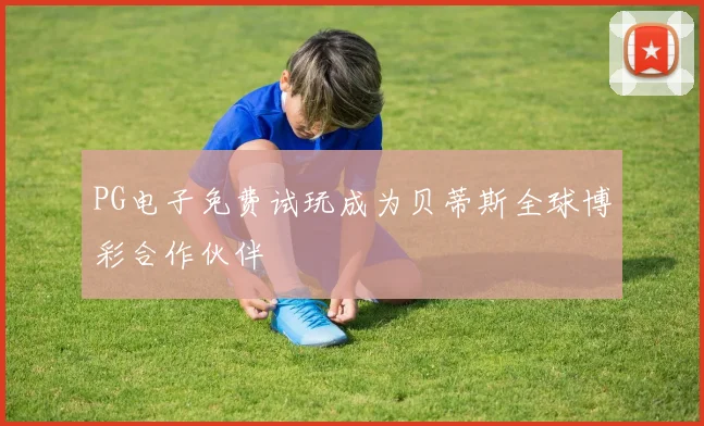 PG电子免费试玩成为贝蒂斯全球博彩合作伙伴