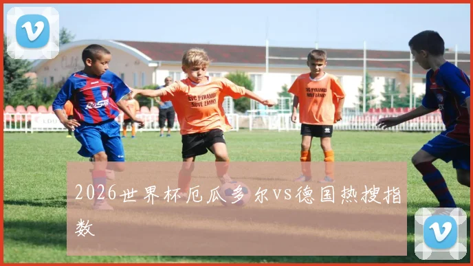 2026世界杯厄瓜多尔vs德国热搜指数