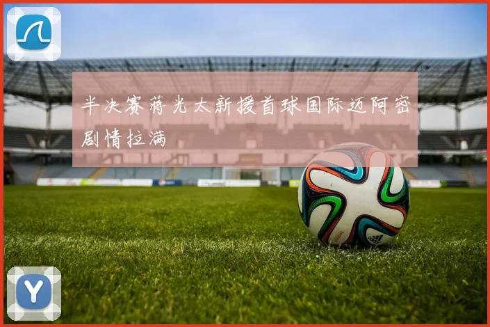 半决赛蒋光太新援首球国际迈阿密剧情拉满