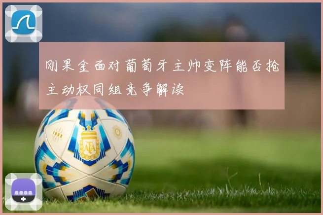 刚果金面对葡萄牙主帅变阵能否抢主动权同组竞争解读