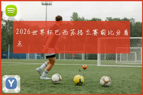 2026世界杯巴西苏格兰赛前比分看点