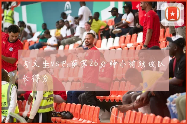 考文垂vs巴萨第26分钟小将助攻队长得分