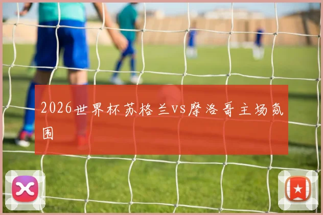2026世界杯苏格兰vs摩洛哥主场氛围
