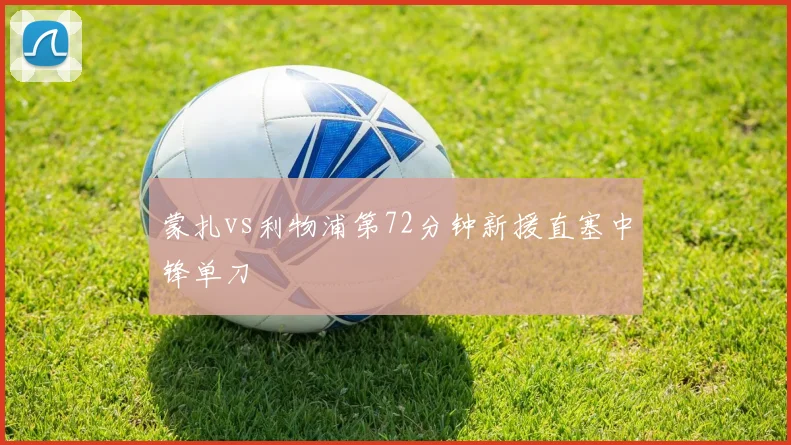 蒙扎vs利物浦第72分钟新援直塞中锋单刀