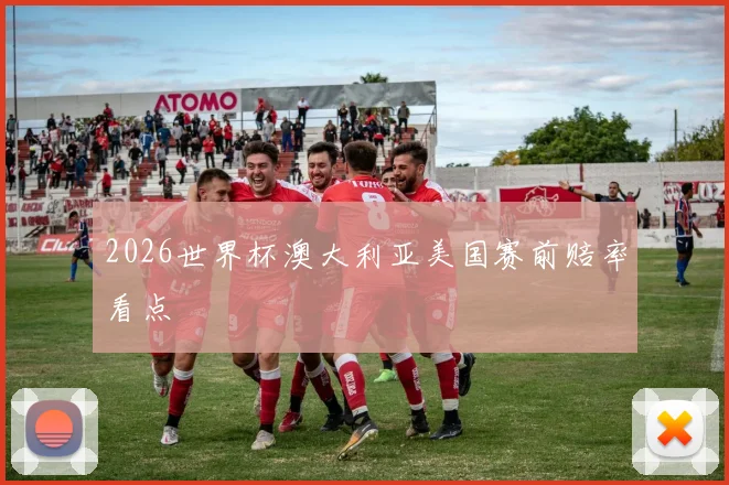 2026世界杯澳大利亚美国赛前赔率看点