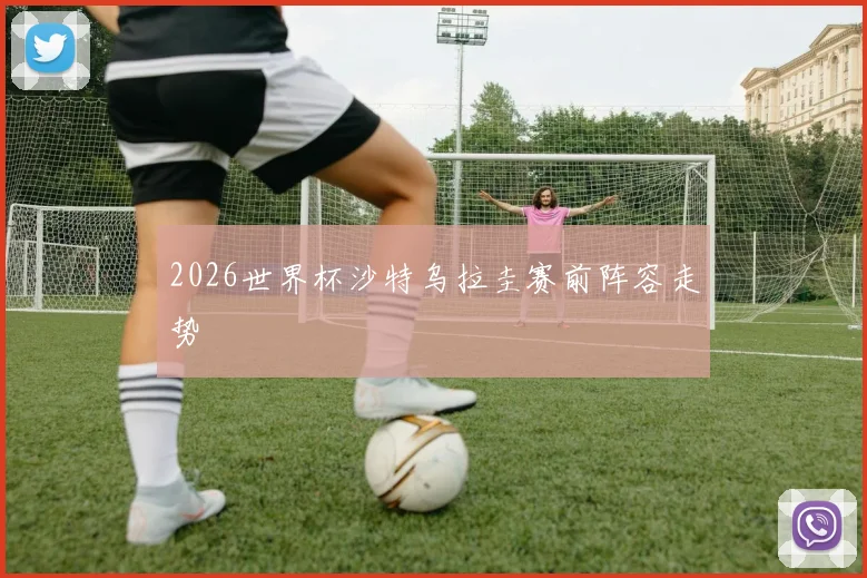 2026世界杯沙特乌拉圭赛前阵容走势