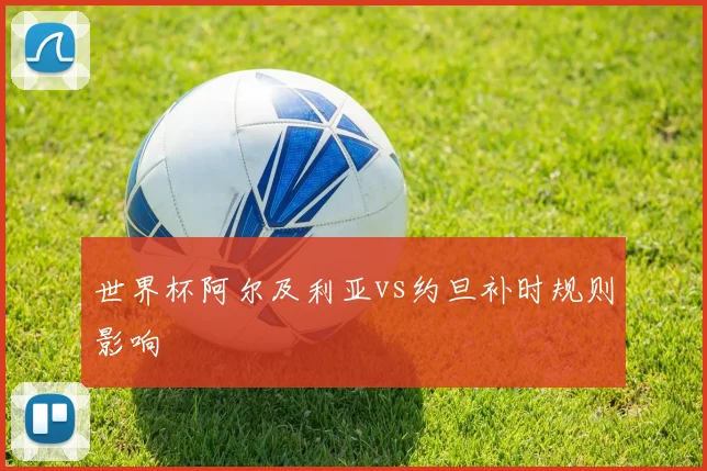 世界杯阿尔及利亚vs约旦补时规则影响