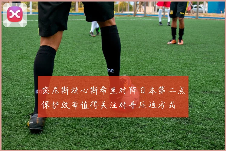 突尼斯核心斯希里对阵日本第二点保护效率值得关注对手压迫方式