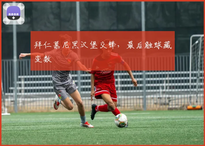 拜仁慕尼黑汉堡交锋,最后触球藏变数