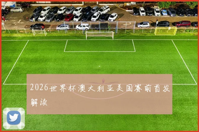 2026世界杯澳大利亚美国赛前首发解读