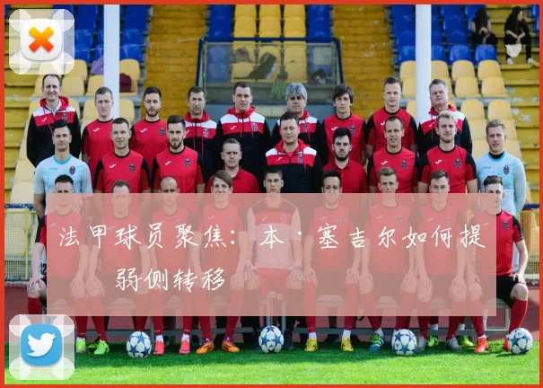 法甲球员聚焦：本·塞吉尔如何提升弱侧转移