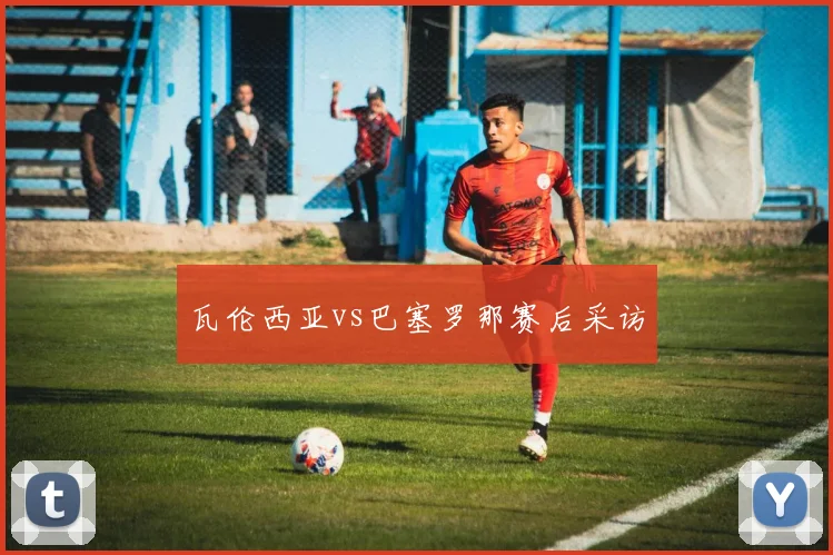 瓦伦西亚vs巴塞罗那赛后采访