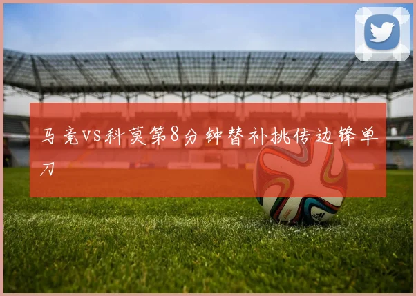 马竞vs科莫第8分钟替补挑传边锋单刀